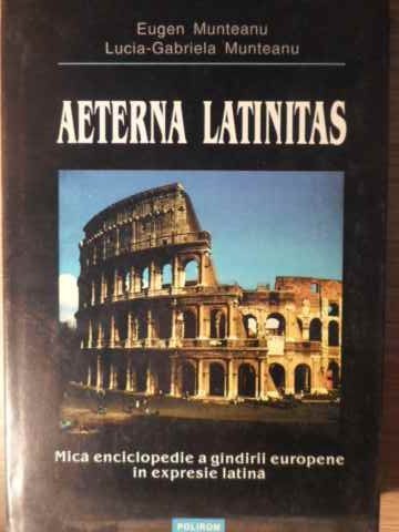 AETERNA LATINITAS. MICA ENCICLOPEDIE A GANDIRII EUROPENE IN EXPRESIE LATINA-EUGEN MUNTEANU, LUCIA-GABRIELA -224214