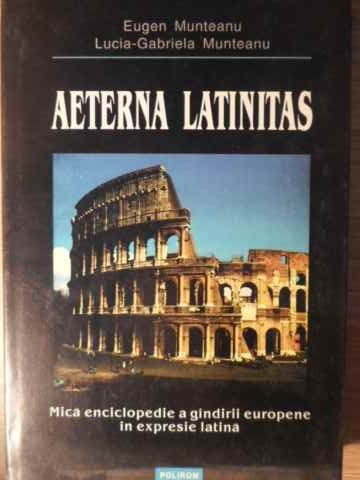 AETERNA LATINITAS. MICA ENCICLOPEDIE A GANDIRII EUROPENE IN EXPRESIE LATINA-EUGEN MUNTEANU, LUCIA-GABRIELA MUNTE