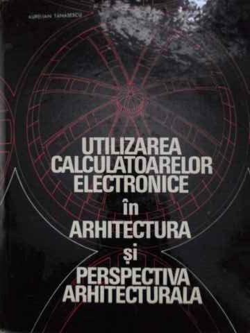 UTILIZAREA CALCULATOARELOR ELECTRONICE IN ARHITECTURA SI PERSPECTIVA ARHITECTURALA-AURELIAN TANASESCU, ION -228537