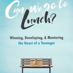 Can we go to Lunch?: Winning, Developing, & Mentoring the Heart of a Teenager