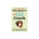 The Dad Coach: How to Lead Kids to Succeed on and Off the Baseball Field
