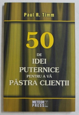 50 DE IDEI PUTERNICE PENTRU A VA PASTRA CLIENTII de PAUL R. TIMM , 2008 foto