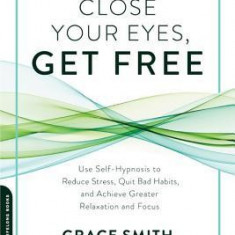 Close Your Eyes, Get Free: Use Self-Hypnosis to Reduce Stress, Quit Bad Habits, and Achieve Greater Relaxation and Focus