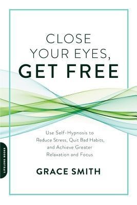 Close Your Eyes, Get Free: Use Self-Hypnosis to Reduce Stress, Quit Bad Habits, and Achieve Greater Relaxation and Focus foto