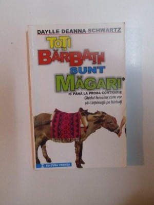 TOTI BARBATII SUNT MAGARI , PANA LA PROBA CONTRARIE , GHIDUL FEMEILOR CARE VOR SA - I INTELEAGA PE BARBATI de DAYLLE DEANNA SCHWARTZ , 2000 foto