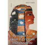 Bevezet&eacute;s az &oacute;kori Egyiptom műv&eacute;szet&eacute;be - B&aacute;cs Tam&aacute;s