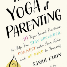 The Yoga of Parenting: Ten Yoga-Based Practices to Help You Stay Grounded, Connect with Your Kids, and Be Kind to Yourself