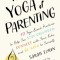 The Yoga of Parenting: Ten Yoga-Based Practices to Help You Stay Grounded, Connect with Your Kids, and Be Kind to Yourself