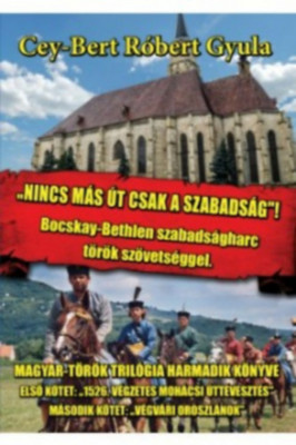 Nincs m&amp;aacute;s &amp;uacute;t, csak a szabads&amp;aacute;g - Bocskay-Bethlen szabads&amp;aacute;gharc t&amp;ouml;r&amp;ouml;k sz&amp;ouml;vets&amp;eacute;ggel - Cey-Bert R&amp;oacute;bert Gyula foto