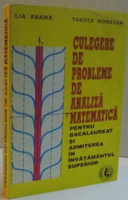 CULEGERE DE PROBLEME DE ANALIZA MATEMATICA PENTRU BACALAUREAT SI ADMITEREA IN INVATAMANTUL SUPERIOR de LIA ARAMA , TOADER MOROZAN , 1996 foto