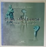 OLGA SMOLENSCHI , REVELATIILE UNUI SCULPTOR de CONSTANTIN PRUT , 2013
