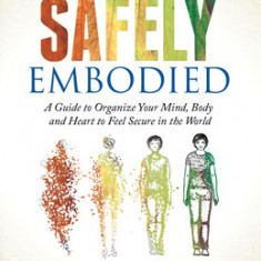 Becoming Safely Embodied: A Guide to Organize Your Mind, Body and Heart to Feel Secure in the World