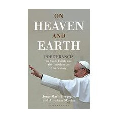 On Heaven and Earth Pope Francis on Faith Family and the Church in the 21st Century