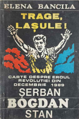 TRAGE, LASULE! CARTE DESPRE EROUL REVOLUTIEI DIN DEC. 1989 SERBAN BOGDAN STAN-ELENA BANCILA foto