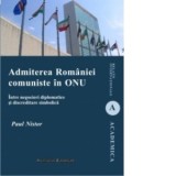 Admiterea Romaniei comuniste in ONU - Intre negocieri diplomatice si discreditare simbolica - Paul Nistor