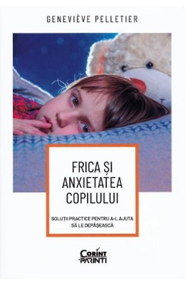 Frica si Anxietatea Copilului. Solutii Practice Pentru A-L Ajuta Sa Le Depaseasca, Genevieve Pelletier - Editura Corint foto