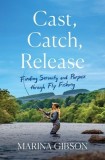 Cast, Catch, Release: A Memoir of Fly Fishing