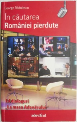In cautarea Romaniei pierdute. 14 dialoguri La masa Adevarului &amp;ndash; George Radulescu foto