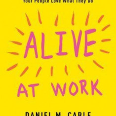 Alive at Work: The Neuroscience of Helping Your People Love What They Do