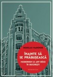 Inainte sa se prabuseasca. Modernism si Art Deco in Bucuresti - Douglas MacKenzie, Ruxandra Avian