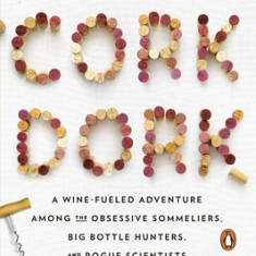 Cork Dork: A Wine-Fueled Adventure Among the Obsessive Sommeliers, Big Bottle Hunters, and Rogue Scientists Who Taught Me to Live