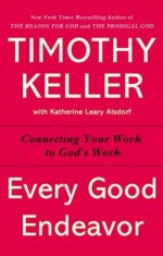 Every Good Endeavor: Connecting Your Work to God&#039;s Work