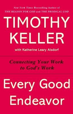 Every Good Endeavor: Connecting Your Work to God&#039;s Work