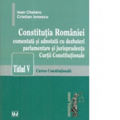 Constitutia Romaniei comentata si adnotata cu dezbateri parlamentare si jurisprudenta Curtii Constitutionale. Titlul v &amp;ndash; Curtea Constitution