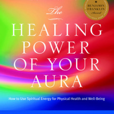 The Healing Power of Your Aura: How to Use Spiritual Energy for Physical Health and Well-Being