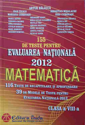 155 DE TESTE PENTRU EVALUAREA NATIONALA 2012, MATEMATICA, CLASA A VIII-A-ARTUR BALAUCA SI COLAB. foto