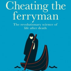 Cheating the Ferryman: The Revolutionary Science of Life After Death
