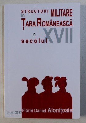 STRUCTURI MILITARE IN TARA ROMANEASCA IN SECOLUL XVII de FLORIN DANIEL AIONITOAIE foto