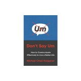 Don't Say Um: How to Communicate Effectively to Live a Better Life