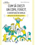 Cum sa cresti un copil fericit, o aventura in familie. Ghid practic de educatie pozitiva - Marion McGuinness