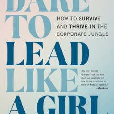 Dare to Lead Like a Girl: How to Survive and Thrive in the Corporate Jungle