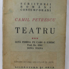 TEATRU de CAMIL PETRESCU , VOL. III : IATA FEMEIA PE CARE O IUBESC / PROF . DR. OMU / DONA DIANA , 1947