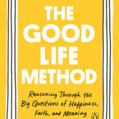 The Good Life Method: Reasoning Through the Big Questions of Happiness, Faith, and Meaning