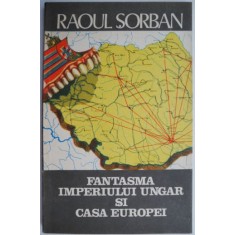 Fantasma Imperiului ungar si Casa Europei &ndash; Raoul Sorban