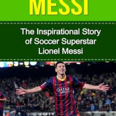 Lionel Messi: The Inspirational Story of Soccer (Football) Superstar Lionel Messi