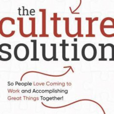 The Culture Solution: A Practical Guide to Building a Dynamic Culture So People Love Coming to Work and Accomplishing Great Things Together