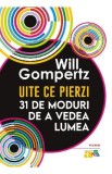 Uite ce pierzi. 31 de moduri de a vedea lumea - Will Gompertz
