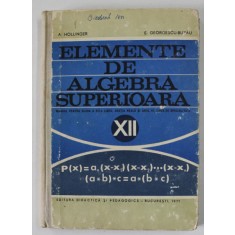 ELEMENTE DE ALGEBRA SUPERIOARA de A. HOLLINGER si E. GEORGESCU - BUZAU , MANUAL PENTRU CLASA A XII-A LICEU , 1971 , COPERTA CU URME DE UZURA