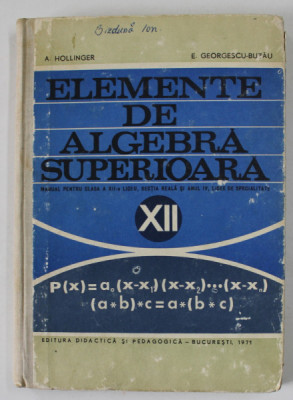 ELEMENTE DE ALGEBRA SUPERIOARA de A. HOLLINGER si E. GEORGESCU - BUZAU , MANUAL PENTRU CLASA A XII-A LICEU , 1971 , COPERTA CU URME DE UZURA foto