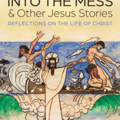 Into the Mess and Other Jesus Stories: Reflections on the Life of Christ