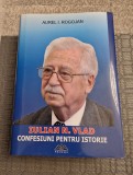 Iulian N. Vlad confesiuni pentru istorie Aurel I. Rogojan