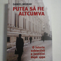 PUTEA SA FIE ALTCUMVA * O ISTORIE SUBIECTIVA A JUSTITIEI DUPA 1990 - Daniel MORAR