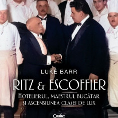 Ritz si Escoffier. Hotelierul, Maestrul Bucatar si Ascensiunea Clasei De Lux, Luke Barr - Editura Corint