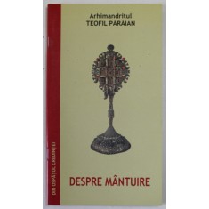 DESPRE MANTUIRE de ARHIMANDRITUL TEOFIL PARAIAN , EXTRAS DIN VOLUMUL "DIN OSPATUL CREDINTEI"- EDITIA A DOUA , 2006