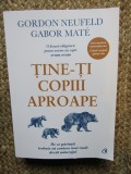 TINE-TI COPIII APROAPE.DE CE PARINTII TREBUIE SA CONTEZE MAI MULT DECAT ANTURAJUL - Gordon Neufeld, Gabor Mate