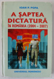 A SAPTEA DICTATURA IN ROMANIA (2004-2007) de IOAN P. POPA, 2007 *MINIMA UZURA